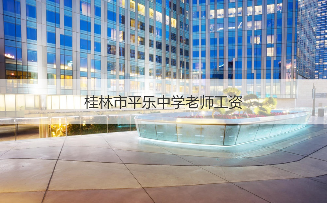 桂林市平乐中学老师工资 桂林市平乐中学怎么样