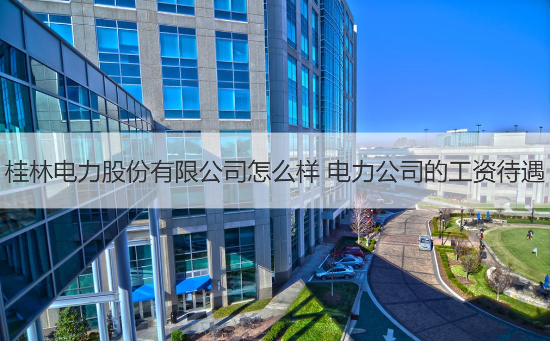 桂林电力股份有限公司怎么样 电力公司的工资待遇